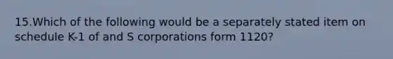 15.Which of the following would be a separately stated item on schedule K-1 of and S corporations form 1120?