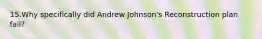 15.Why specifically did Andrew Johnson's Reconstruction plan fail?