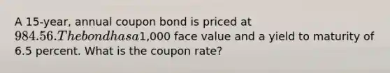 A 15-year, annual coupon bond is priced at 984.56. The bond has a1,000 face value and a yield to maturity of 6.5 percent. What is the coupon rate?