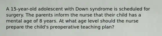 A 15-year-old adolescent with Down syndrome is scheduled for surgery. The parents inform the nurse that their child has a mental age of 8 years. At what age level should the nurse prepare the child's preoperative teaching plan?