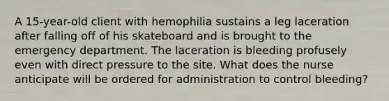 A 15-year-old client with hemophilia sustains a leg laceration after falling off of his skateboard and is brought to the emergency department. The laceration is bleeding profusely even with direct pressure to the site. What does the nurse anticipate will be ordered for administration to control bleeding?