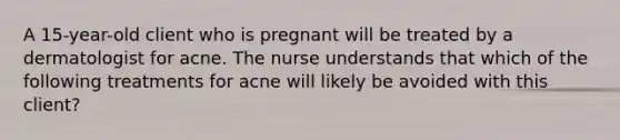 A 15-year-old client who is pregnant will be treated by a dermatologist for acne. The nurse understands that which of the following treatments for acne will likely be avoided with this client?