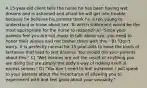 A 15-year-old client tells the nurse he has been having wet dreams and is ashamed and afraid he will get into trouble because he believes his parents think he is too young to understand or know about sex. To which statement would be the most appropriate for the nurse to respond? A) "Since your parents feel you are not ready to talk about sex, you need to honor their wishes and not bother them with this." B) "Don't worry, it is perfectly normal for 15-year-olds to have the kinds of fantasies that lead to wet dreams. You should tell your parents about this." C) "Wet dreams are not the result of anything you are doing but are simply the body's way of ridding itself of excess semen." D) "You don't need to feel ashamed. I will speak to your parents about the importance of allowing you to experiment with and feel good about your sexuality."