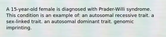 A 15-year-old female is diagnosed with Prader-Willi syndrome. This condition is an example of: an autosomal recessive trait. a sex-linked trait. an autosomal dominant trait. genomic imprinting.