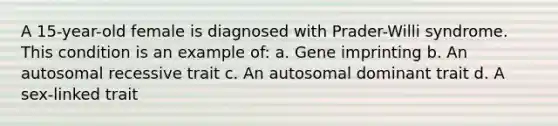 A 15-year-old female is diagnosed with Prader-Willi syndrome. This condition is an example of: a. Gene imprinting b. An autosomal recessive trait c. An autosomal dominant trait d. A sex-linked trait