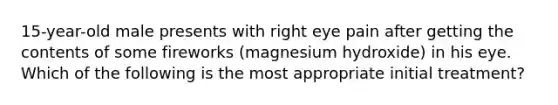 15-year-old male presents with right eye pain after getting the contents of some fireworks (magnesium hydroxide) in his eye. Which of the following is the most appropriate initial treatment?