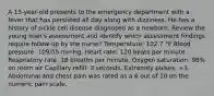 A 15-year-old presents to the emergency department with a fever that has persisted all day along with dizziness. He has a history of sickle cell disease diagnosed as a newborn. Review the young man's assessment and identify which assessment findings require follow-up by the nurse? Temperature: 102.7 °F Blood pressure: 109/55 mmHg. Heart rate: 120 beats per minute. Respiratory rate: 18 breaths per minute. Oxygen saturation: 98% on room air Capillary refill: 3 seconds. Extremity pulses: +3. Abdominal and chest pain was rated as a 6 out of 10 on the numeric pain scale.