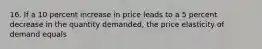 16. If a 10 percent increase in price leads to a 5 percent decrease in the quantity​ demanded, the price elasticity of demand equals