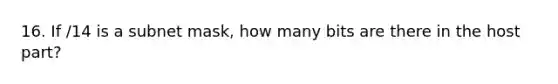 16. If /14 is a subnet mask, how many bits are there in the host part?