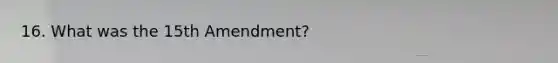 16. What was the 15th Amendment?