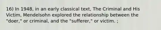 16) In 1948, in an early classical text, The Criminal and His Victim, Mendelsohn explored the relationship between the "doer," or criminal, and the "sufferer," or victim. ;