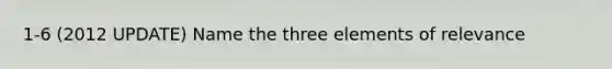 1-6 (2012 UPDATE) Name the three elements of relevance