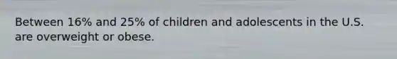 Between 16% and 25% of children and adolescents in the U.S. are overweight or obese.