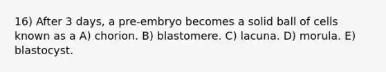 16) After 3 days, a pre-embryo becomes a solid ball of cells known as a A) chorion. B) blastomere. C) lacuna. D) morula. E) blastocyst.