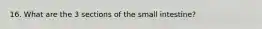 16. What are the 3 sections of the small intestine?