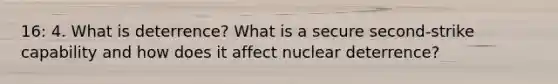 16: 4. What is deterrence? What is a secure second-strike capability and how does it affect nuclear deterrence?