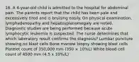 16. A 4-year-old child is admitted to the hospital for abdominal pain. The parents report that the child has been pale and excessively tired and is bruising easily. On physical examination, lymphadenopathy and hepatosplenomegaly are noted. Diagnostic studies are being performed because acute lymphocytic leukemia is suspected. The nurse determines that which laboratory result confirms the diagnosis? Lumbar puncture showing no blast cells Bone marrow biopsy showing blast cells Platelet count of 350,000 mm (350 × 10%L) White blood cell count of 4500 mm (4.5 x 10%/L)