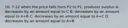 16. 7-12 when the price falls from P2 to P1, producer surplus A. decreases by an amount equal to C B. decreases by an amount equal to A+B C. decreases by an amount equal to A+C D. decreases by an amount equal to A+B