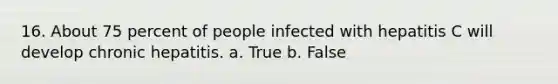 16. About 75 percent of people infected with hepatitis C will develop chronic hepatitis. a. True b. False