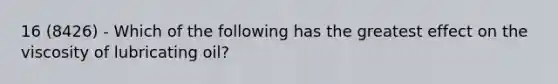 16 (8426) - Which of the following has the greatest effect on the viscosity of lubricating oil?
