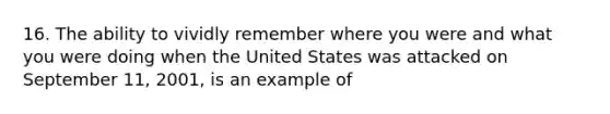 16. The ability to vividly remember where you were and what you were doing when the United States was attacked on September 11, 2001, is an example of