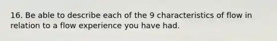 16. Be able to describe each of the 9 characteristics of flow in relation to a flow experience you have had.