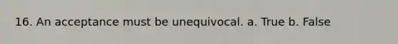 16. An acceptance must be unequivocal. a. True b. False