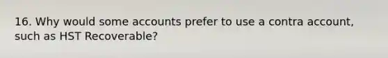 16. Why would some accounts prefer to use a contra account, such as HST Recoverable?