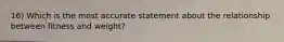 16) Which is the most accurate statement about the relationship between fitness and weight?