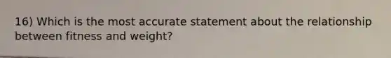 16) Which is the most accurate statement about the relationship between fitness and weight?