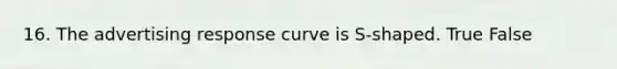 16. The advertising response curve is S-shaped. True False