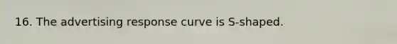 16. The advertising response curve is S-shaped.