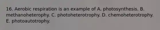 16. Aerobic respiration is an example of A. photosynthesis. B. methanoheterophy. C. photoheterotrophy. D. chemoheterotrophy. E. photoautotrophy.