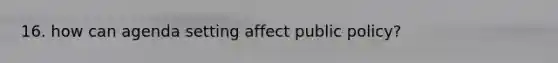 16. how can agenda setting affect public policy?