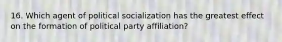 16. Which agent of political socialization has the greatest effect on the formation of political party affiliation?