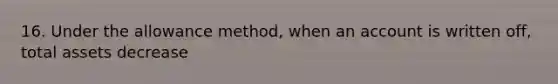 16. Under the allowance method, when an account is written off, total assets decrease