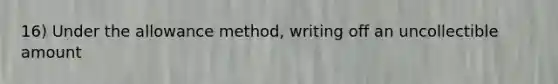 16) Under the allowance method, writing off an uncollectible amount