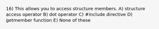 16) This allows you to access structure members. A) structure access operator B) dot operator C) #include directive D) getmember function E) None of these