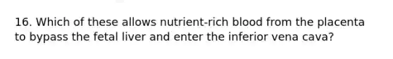 16. Which of these allows nutrient-rich blood from the placenta to bypass the fetal liver and enter the inferior vena cava?