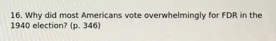 16. Why did most Americans vote overwhelmingly for FDR in the 1940 election? (p. 346)