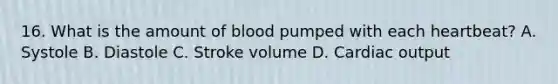 16. What is the amount of blood pumped with each heartbeat? A. Systole B. Diastole C. Stroke volume D. Cardiac output