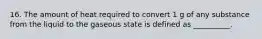 16. The amount of heat required to convert 1 g of any substance from the liquid to the gaseous state is defined as __________.