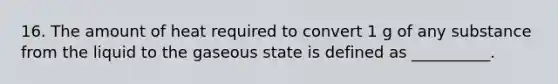 16. The amount of heat required to convert 1 g of any substance from the liquid to the gaseous state is defined as __________.