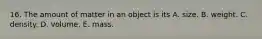 16. The amount of matter in an object is its A. size. B. weight. C. density. D. volume. E. mass.