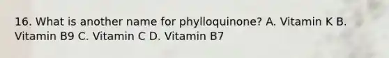 16. What is another name for phylloquinone? A. Vitamin K B. Vitamin B9 C. Vitamin C D. Vitamin B7