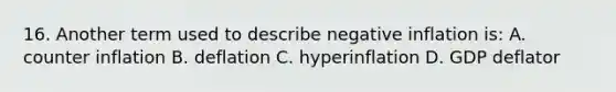 16. Another term used to describe negative inflation is: A. counter inflation B. deflation C. hyperinflation D. GDP deflator