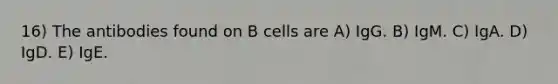 16) The antibodies found on B cells are A) IgG. B) IgM. C) IgA. D) IgD. E) IgE.