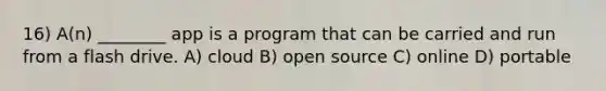 16) A(n) ________ app is a program that can be carried and run from a flash drive. A) cloud B) open source C) online D) portable