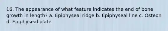 16. The appearance of what feature indicates the end of <a href='https://www.questionai.com/knowledge/ki4t7AlC39-bone-growth' class='anchor-knowledge'>bone growth</a> in length? a. Epiphyseal ridge b. Epiphyseal line c. Osteon d. Epiphyseal plate