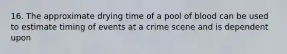 16. The approximate drying time of a pool of blood can be used to estimate timing of events at a crime scene and is dependent upon